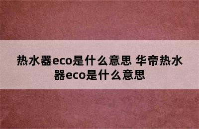 热水器eco是什么意思 华帝热水器eco是什么意思